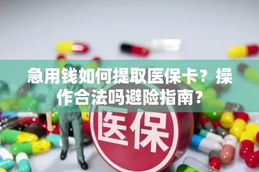 急用钱如何提取医保卡？操作合法吗避险指南？